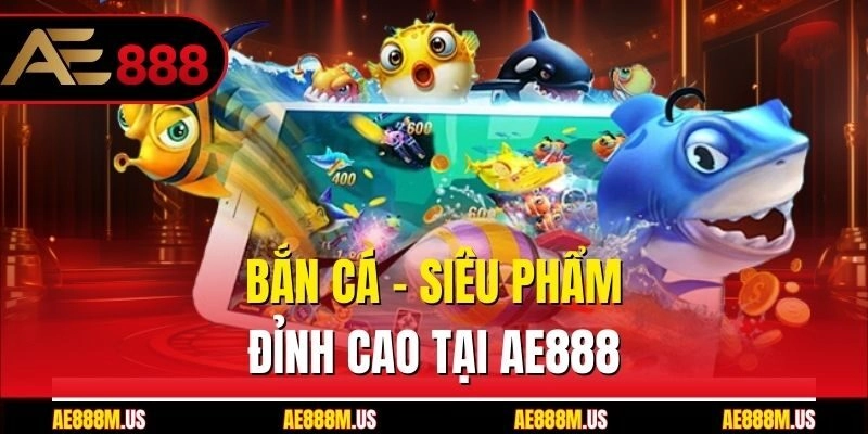 Bắn cá – Siêu phẩm đỉnh cao tại Ae888