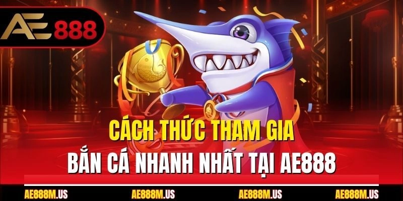 Cách thức tham gia bắn cá nhanh nhất tại Ae888
