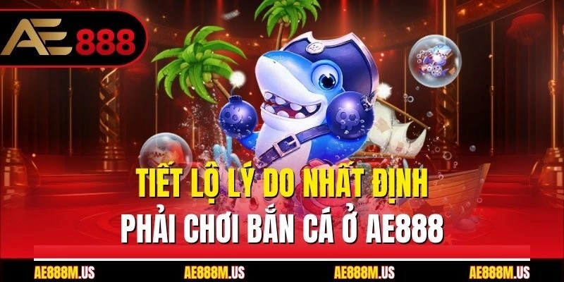 Tiết lộ lý do nhất định phải chơi bắn cá ở Ae888