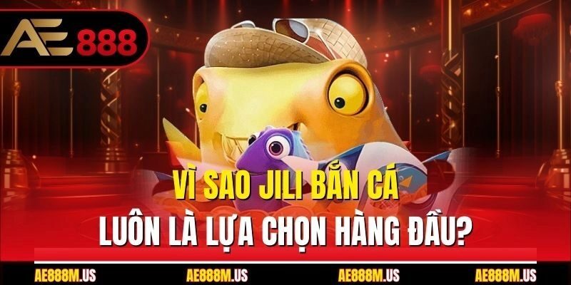 Vì sao Jili bắn cá luôn là lựa chọn hàng đầu?